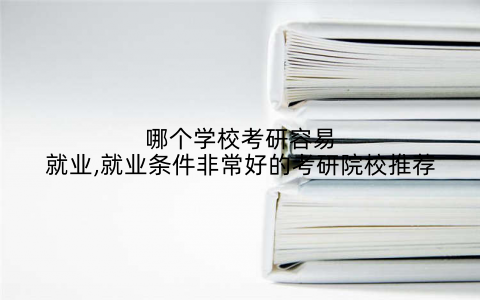 哪个学校考研容易就业,就业条件非常好的考研院校推荐