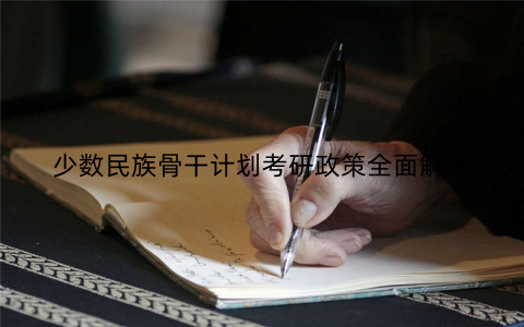 少数民族骨干计划考研政策全面解读