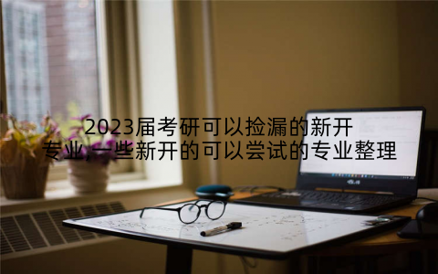 2023届考研可以捡漏的新开专业,一些新开的可以尝试的专业整理