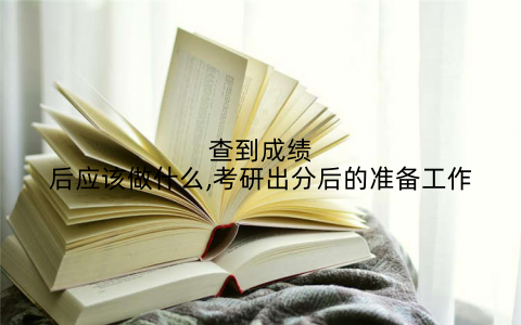 查到成绩后应该做什么,考研出分后的准备工作