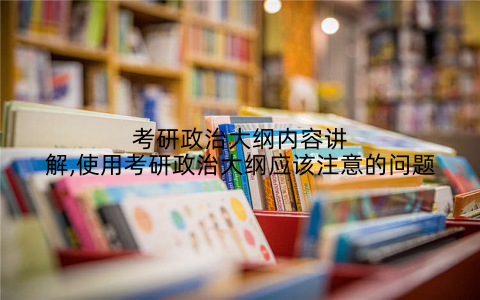 考研政治大纲内容讲解,使用考研政治大纲应该注意的问题