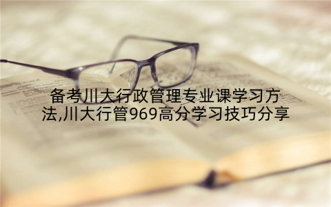 备考川大行政管理专业课学习方法,川大行管969高分学习技巧分享