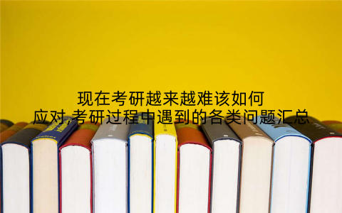 现在考研越来越难该如何应对,考研过程中遇到的各类问题汇总