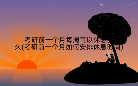 考研前一个月每周可以休息多久(考研前一个月如何安排休息时间)