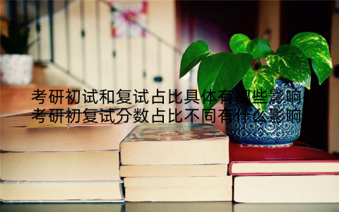 考研初试和复试占比具体有哪些影响(考研初复试分数占比不同有什么影响)