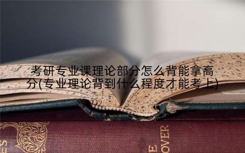 考研专业课理论部分怎么背能拿高分(专业理论背到什么程度才能考上)