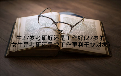 女生27岁考研好还是工作好(27岁的女生是考研还是找工作更利于找对象)