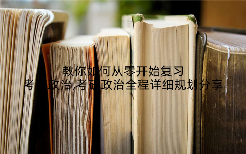 教你如何从零开始复习考研政治,考研政治全程详细规划分享