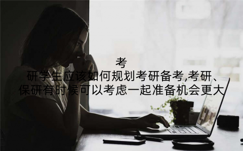 考研学生应该如何规划考研备考,考研、保研有时候可以考虑一起准备机会更大