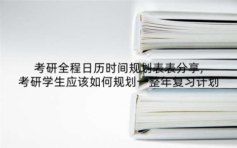考研全程日历时间规划表表分享,考研学生应该如何规划一整年复习计划