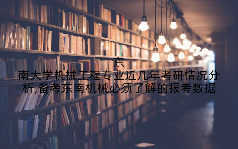 东南大学机械工程专业近几年考研情况分析,备考东南机械必须了解的报考数据