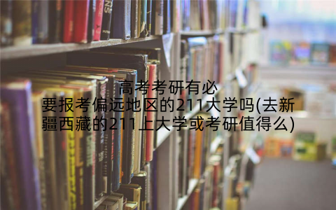 高考考研有必要报考偏远地区的211大学吗(去新疆西藏的211上大学或考研值得么)