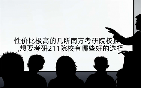 性价比极高的几所南方考研院校推荐,想要考研211院校有哪些好的选择