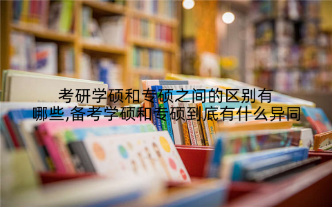 考研学硕和专硕之间的区别有哪些,备考学硕和专硕到底有什么异同