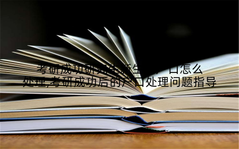 考研成功研究生新生的户口怎么处理,考研成功后的户口处理问题指导