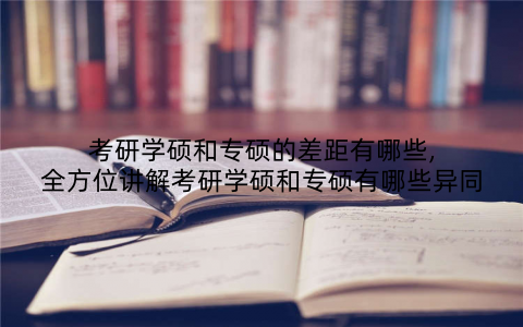 考研学硕和专硕的差距有哪些,全方位讲解考研学硕和专硕有哪些异同