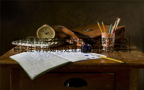导师遇到滚刀肉型的研究生该怎么办(研究生导师如何处理滚刀肉型的学生)