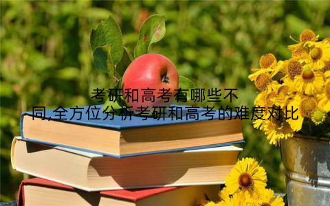 考研和高考有哪些不同,全方位分析考研和高考的难度对比