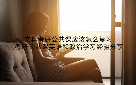 文科考研公共课应该怎么复习,考研公共课英语和政治学习经验分享