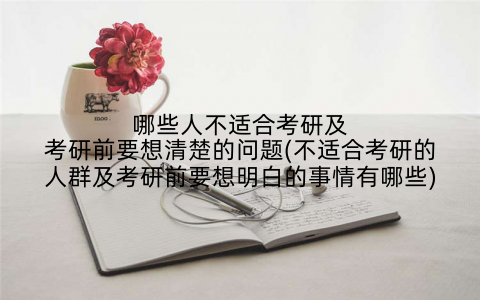 哪些人不适合考研及考研前要想清楚的问题(不适合考研的人群及考研前要想明白的事情有哪些)