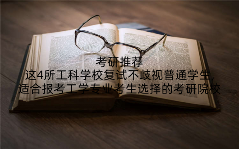考研推荐这4所工科学校复试不歧视普通学生,适合报考工学专业考生选择的考研院校