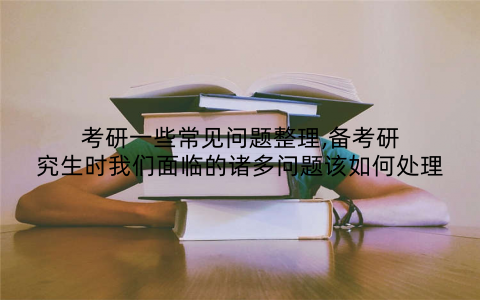 考研一些常见问题整理,备考研究生时我们面临的诸多问题该如何处理