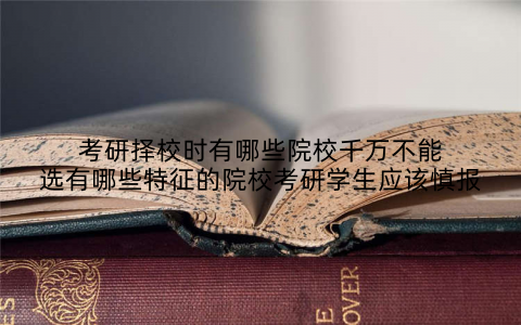 考研择校时有哪些院校千万不能选有哪些特征的院校考研学生应该慎报