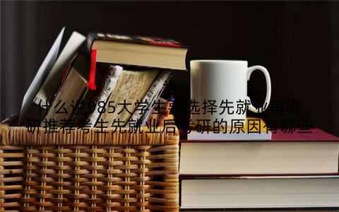 为什么说985大学生要选择先就业再考研推荐考生先就业后考研的原因有哪些