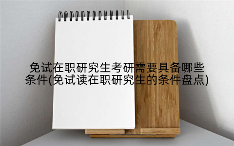 免试在职研究生考研需要具备哪些条件(免试读在职研究生的条件盘点)