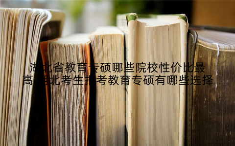 湖北省教育专硕哪些院校性价比最高,湖北考生报考教育专硕有哪些选择
