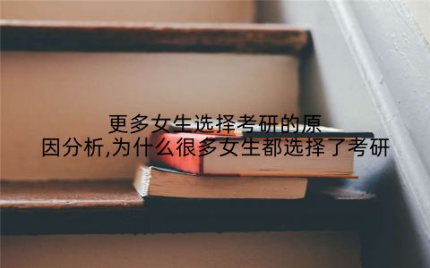 更多女生选择考研的原因分析,为什么很多女生都选择了考研