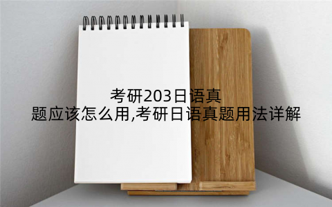 考研203日语真题应该怎么用,考研日语真题用法详解