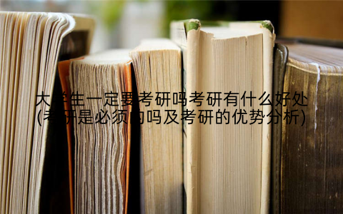 大学生一定要考研吗考研有什么好处(考研是必须的吗及考研的优势分析)