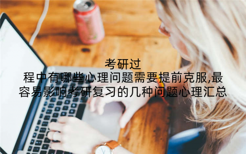 考研过程中有哪些心理问题需要提前克服,最容易影响考研复习的几种问题心理汇总