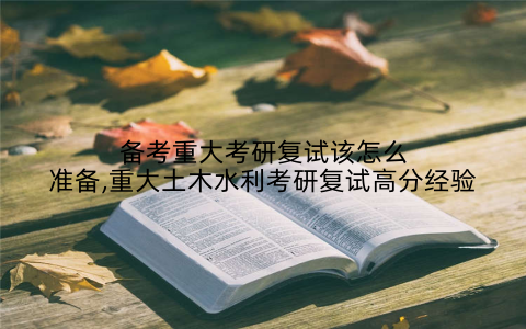 备考重大考研复试该怎么准备,重大土木水利考研复试高分经验