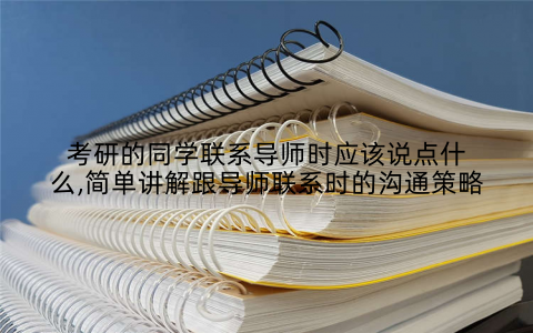 考研的同学联系导师时应该说点什么,简单讲解跟导师联系时的沟通策略