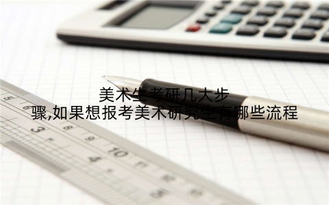 美术生考研几大步骤,如果想报考美术研究生有哪些流程