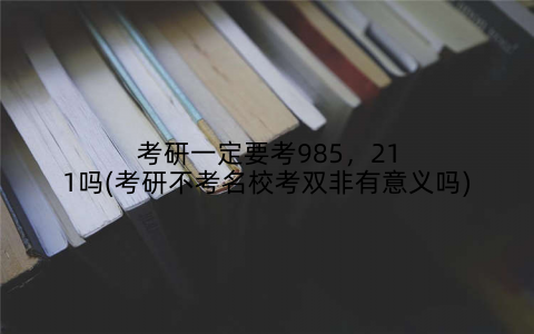 考研一定要考985，211吗(考研不考名校考双非有意义吗)