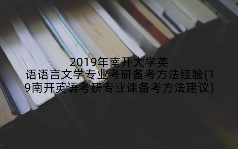 2019年南开大学英语语言文学专业考研备考方法经验(19南开英语考研专业课备考方法建议)