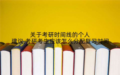 关于考研时间线的个人建议,考研考生应该怎么分配复习时间
