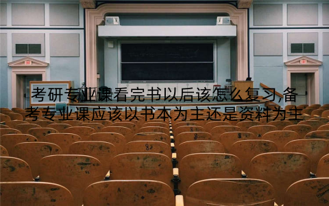 考研专业课看完书以后该怎么复习,备考专业课应该以书本为主还是资料为主