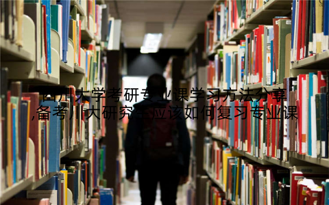 四川大学考研专业课学习方法分享,备考川大研究生应该如何复习专业课