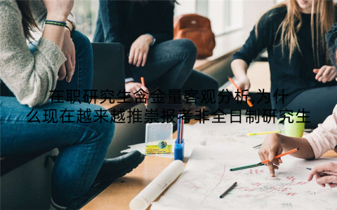 在职研究生含金量客观分析,为什么现在越来越推崇报考非全日制研究生