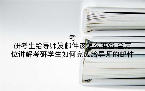 考研考生给导师发邮件该怎么准备,全方位讲解考研学生如何完成给导师的邮件