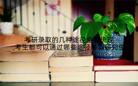 考研录取的几种途径全面梳理,考生都可以通过哪些途径考取研究生