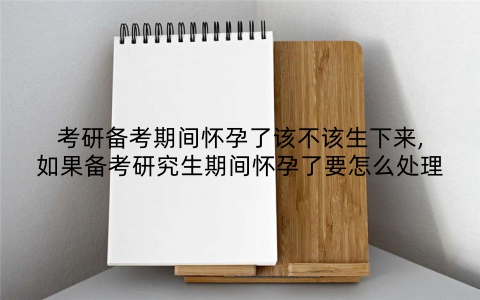 考研备考期间怀孕了该不该生下来,如果备考研究生期间怀孕了要怎么处理