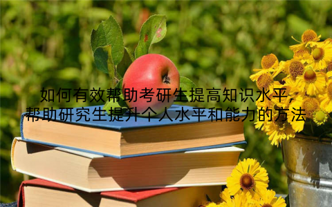 如何有效帮助考研生提高知识水平,帮助研究生提升个人水平和能力的方法