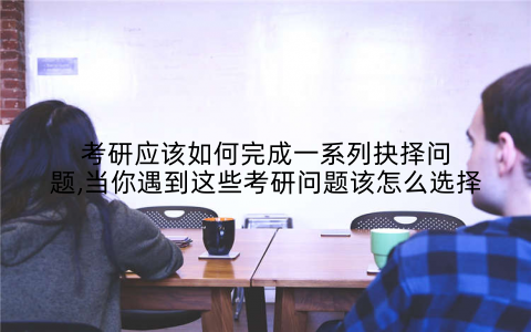 考研应该如何完成一系列抉择问题,当你遇到这些考研问题该怎么选择