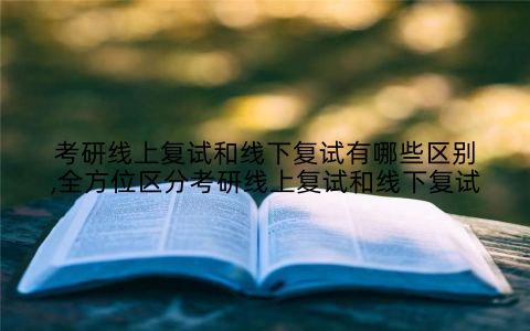 考研线上复试和线下复试有哪些区别,全方位区分考研线上复试和线下复试