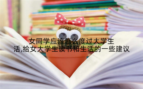 女同学应该怎么度过大学生活,给女大学生读书和生活的一些建议